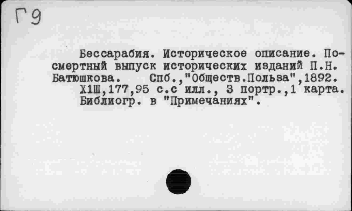 ﻿Бессарабия. Историческое описание. Посмертный выпуск исторических изданий П.Н. Батюшкова. Спб.,"Обществ.Польза",1892.
Х1Ш,177,95 с.с илл., 3 портр.,1 карта. Библиогр. в "Примечаниях".